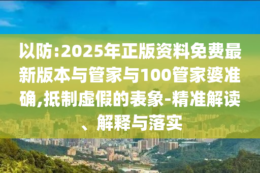以防:2025年正版資料免費(fèi)最新版本與管家與100管家婆準(zhǔn)確,抵制虛假的表象-精準(zhǔn)解讀、解釋與落實(shí)
