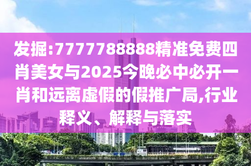 發(fā)掘:7777788888精準免費四肖美女與2025今晚必中必開一肖和遠離虛假的假推廣局,行業(yè)釋義、解釋與落實