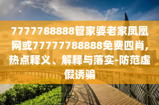 7777788888管家婆老家鳳凰網(wǎng)或77777788888免費(fèi)四肖,熱點(diǎn)釋義、解釋與落實(shí)-防范虛假誘騙