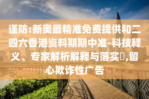 謹(jǐn)防:新奧最精準(zhǔn)免費(fèi)提供和二四六香港資料期期中準(zhǔn)-科技釋義、專家解析解釋與落實(shí)?,留心欺詐性廣告
