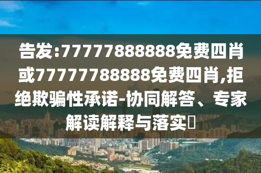 告發(fā):77777888888免費四肖或77777788888免費四肖,拒絕欺騙性承諾-協(xié)同解答、專家解讀解釋與落實?