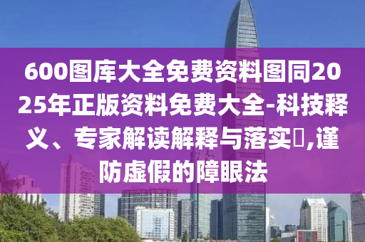 600圖庫大全免費資料圖同2025年正版資料免費大全-科技釋義、專家解讀解釋與落實?,謹防虛假的障眼法