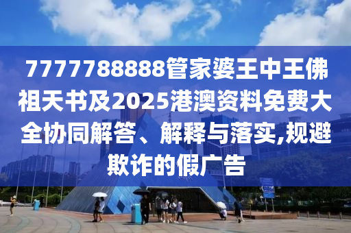 7777788888管家婆王中王佛祖天書及2025港澳資料免費(fèi)大全協(xié)同解答、解釋與落實(shí),規(guī)避欺詐的假?gòu)V告