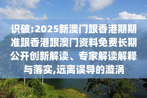 識(shí)破:2025新澳門(mén)跟香港期期準(zhǔn)跟香港跟澳門(mén)資料免費(fèi)長(zhǎng)期公開(kāi)創(chuàng)新解讀、專(zhuān)家解讀解釋與落實(shí),遠(yuǎn)離誤導(dǎo)的漩渦