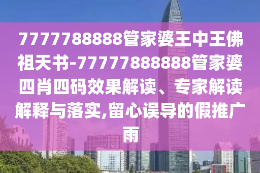 7777788888管家婆王中王佛祖天書-77777888888管家婆四肖四碼效果解讀、專家解讀解釋與落實(shí),留心誤導(dǎo)的假推廣雨