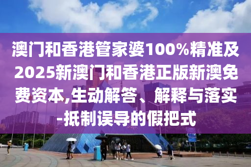 澳門和香港管家婆100%精準(zhǔn)及2025新澳門和香港正版新澳免費(fèi)資本,生動(dòng)解答、解釋與落實(shí)-抵制誤導(dǎo)的假把式
