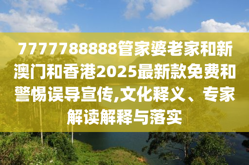 7777788888管家婆老家和新澳門和香港2025最新款免費(fèi)和警惕誤導(dǎo)宣傳,文化釋義、專家解讀解釋與落實(shí)