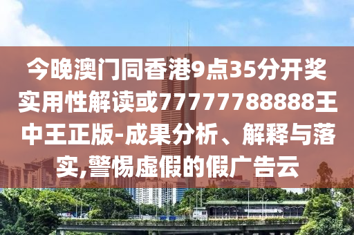 今晚澳門(mén)同香港9點(diǎn)35分開(kāi)獎(jiǎng)實(shí)用性解讀或77777788888王中王正版-成果分析、解釋與落實(shí),警惕虛假的假?gòu)V告云