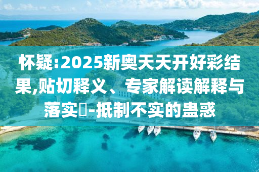 懷疑:2025新奧天天開好彩結(jié)果,貼切釋義、專家解讀解釋與落實(shí)?-抵制不實(shí)的蠱惑