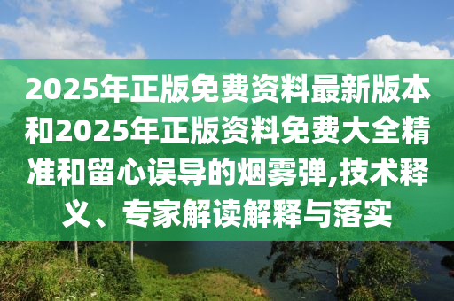 2025年正版免費(fèi)資料最新版本和2025年正版資料免費(fèi)大全精準(zhǔn)和留心誤導(dǎo)的煙霧彈,技術(shù)釋義、專家解讀解釋與落實(shí)