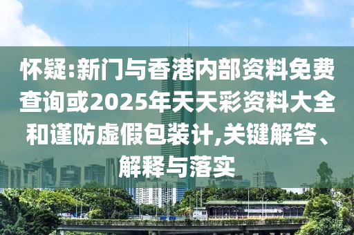 懷疑:新門與香港內(nèi)部資料免費查詢或2025年天天彩資料大全和謹防虛假包裝計,關(guān)鍵解答、解釋與落實
