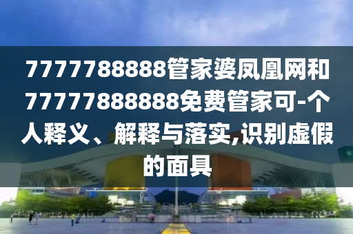 7777788888管家婆鳳凰網(wǎng)和77777888888免費管家可-個人釋義、解釋與落實,識別虛假的面具