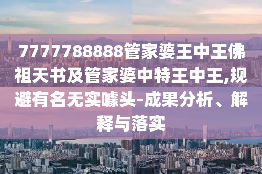 7777788888管家婆王中王佛祖天書及管家婆中特王中王,規(guī)避有名無實(shí)噱頭-成果分析、解釋與落實(shí)