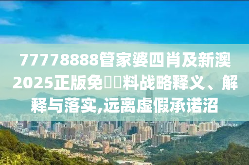 77778888管家婆四肖及新澳2025正版免費(fèi)資料戰(zhàn)略釋義、解釋與落實(shí),遠(yuǎn)離虛假承諾沼