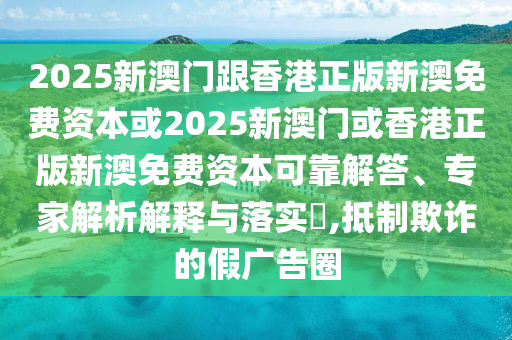 2025新澳門跟香港正版新澳免費(fèi)資本或2025新澳門或香港正版新澳免費(fèi)資本可靠解答、專家解析解釋與落實(shí)?,抵制欺詐的假廣告圈