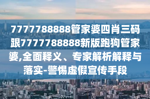 7777788888管家婆四肖三碼跟7777788888新版跑狗管家婆,全面釋義、專家解析解釋與落實(shí)-警惕虛假宣傳手段