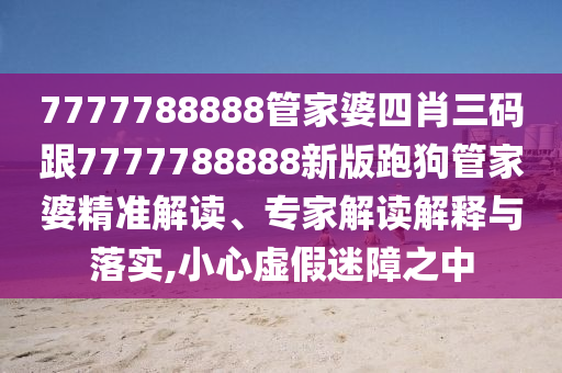 7777788888管家婆四肖三碼跟7777788888新版跑狗管家婆精準(zhǔn)解讀、專家解讀解釋與落實(shí),小心虛假迷障之中