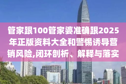 管家跟100管家婆準(zhǔn)確跟2025年正版資料大全和警惕誘導(dǎo)營銷風(fēng)險,閉環(huán)剖析、解釋與落實