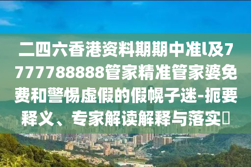 二四六香港資料期期中準(zhǔn)l及7777788888管家精準(zhǔn)管家婆免費(fèi)和警惕虛假的假幌子迷-扼要釋義、專(zhuān)家解讀解釋與落實(shí)?