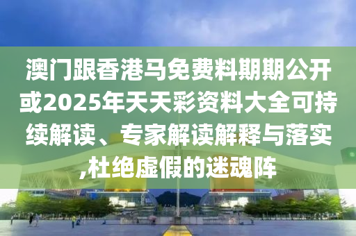 澳門(mén)跟香港馬免費(fèi)料期期公開(kāi)或2025年天天彩資料大全可持續(xù)解讀、專(zhuān)家解讀解釋與落實(shí),杜絕虛假的迷魂陣