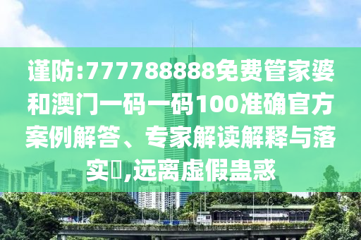 謹(jǐn)防:777788888免費(fèi)管家婆和澳門(mén)一碼一碼100準(zhǔn)確官方案例解答、專(zhuān)家解讀解釋與落實(shí)?,遠(yuǎn)離虛假蠱惑