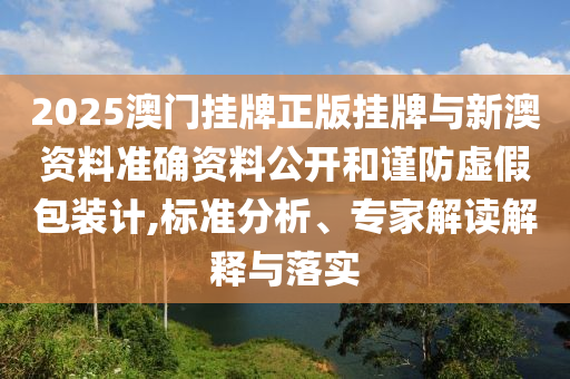 2025澳門(mén)掛牌正版掛牌與新澳資料準(zhǔn)確資料公開(kāi)和謹(jǐn)防虛假包裝計(jì),標(biāo)準(zhǔn)分析、專(zhuān)家解讀解釋與落實(shí)