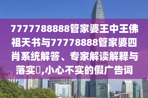 7777788888管家婆王中王佛祖天書(shū)與77778888管家婆四肖系統(tǒng)解答、專(zhuān)家解讀解釋與落實(shí)?,小心不實(shí)的假?gòu)V告詞