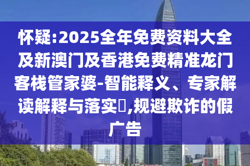 懷疑:2025全年免費(fèi)資料大全及新澳門(mén)及香港免費(fèi)精準(zhǔn)龍門(mén)客棧管家婆-智能釋義、專(zhuān)家解讀解釋與落實(shí)?,規(guī)避欺詐的假?gòu)V告
