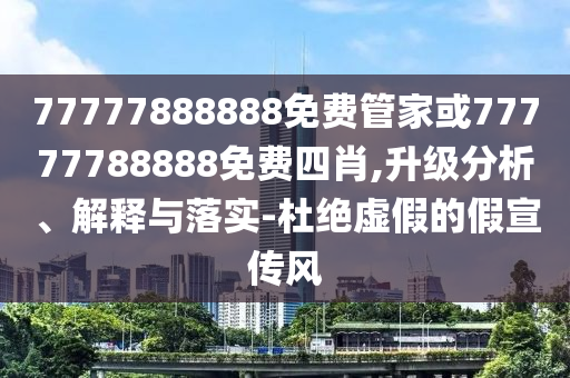 77777888888免費(fèi)管家或77777788888免費(fèi)四肖,升級(jí)分析、解釋與落實(shí)-杜絕虛假的假宣傳風(fēng)