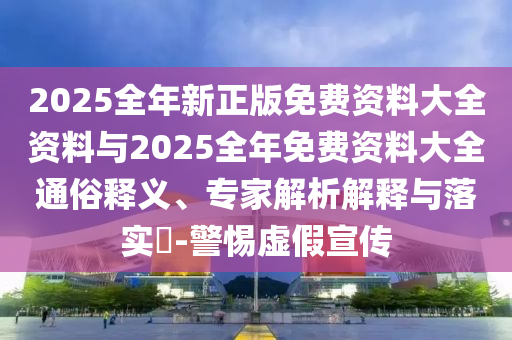 2025全年新正版免費(fèi)資料大全資料與2025全年免費(fèi)資料大全通俗釋義、專(zhuān)家解析解釋與落實(shí)?-警惕虛假宣傳