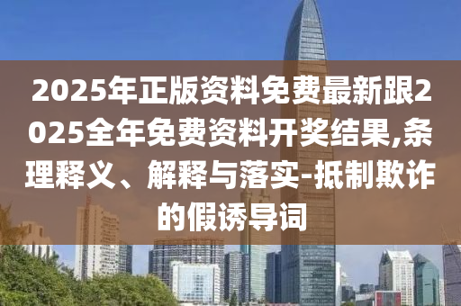 2025年正版資料免費(fèi)最新跟2025全年免費(fèi)資料開(kāi)獎(jiǎng)結(jié)果,條理釋義、解釋與落實(shí)-抵制欺詐的假誘導(dǎo)詞