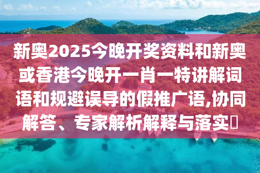 新奧2025今晚開(kāi)獎(jiǎng)資料和新奧或香港今晚開(kāi)一肖一特講解詞語(yǔ)和規(guī)避誤導(dǎo)的假推廣語(yǔ),協(xié)同解答、專(zhuān)家解析解釋與落實(shí)?