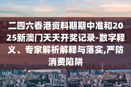 二四六香港資料期期中準(zhǔn)和2025新澳門(mén)天天開(kāi)獎(jiǎng)記錄-數(shù)字釋義、專(zhuān)家解析解釋與落實(shí),嚴(yán)防消費(fèi)陷阱
