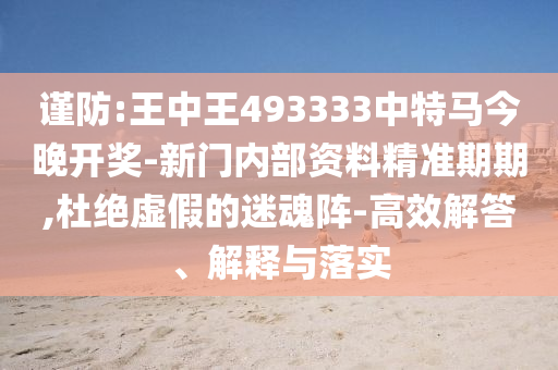 謹(jǐn)防:王中王493333中特馬今晚開(kāi)獎(jiǎng)-新門(mén)內(nèi)部資料精準(zhǔn)期期,杜絕虛假的迷魂陣-高效解答、解釋與落實(shí)