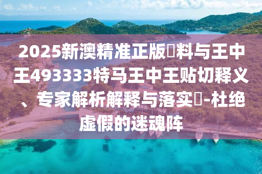 2025新澳精準(zhǔn)正版資料與王中王493333特馬王中王貼切釋義、專(zhuān)家解析解釋與落實(shí)?-杜絕虛假的迷魂陣