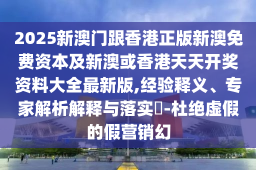 2025新澳門(mén)跟香港正版新澳免費(fèi)資本及新澳或香港天天開(kāi)獎(jiǎng)資料大全最新版,經(jīng)驗(yàn)釋義、專(zhuān)家解析解釋與落實(shí)?-杜絕虛假的假營(yíng)銷(xiāo)幻