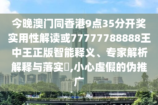 今晚澳門(mén)同香港9點(diǎn)35分開(kāi)獎(jiǎng)實(shí)用性解讀或77777788888王中王正版智能釋義、專(zhuān)家解析解釋與落實(shí)?,小心虛假的偽推廣