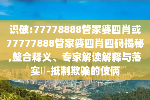 識(shí)破:77778888管家婆四肖或77777888管家婆四肖四碼揭秘,整合釋義、專(zhuān)家解讀解釋與落實(shí)?-抵制欺騙的伎倆