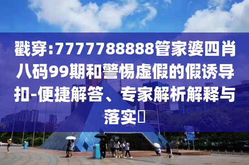 戳穿:7777788888管家婆四肖八碼99期和警惕虛假的假誘導(dǎo)扣-便捷解答、專(zhuān)家解析解釋與落實(shí)?