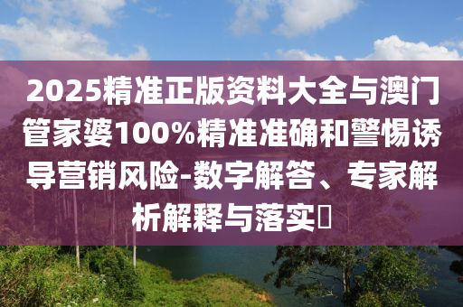 2025精準(zhǔn)正版資料大全與澳門(mén)管家婆100%精準(zhǔn)準(zhǔn)確和警惕誘導(dǎo)營(yíng)銷(xiāo)風(fēng)險(xiǎn)-數(shù)字解答、專(zhuān)家解析解釋與落實(shí)?