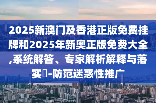 2025新澳門(mén)及香港正版免費(fèi)掛牌和2025年新奧正版免費(fèi)大全,系統(tǒng)解答、專(zhuān)家解析解釋與落實(shí)?-防范迷惑性推廣