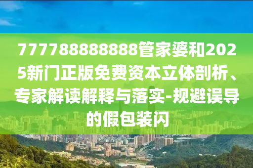 777788888888管家婆和2025新門(mén)正版免費(fèi)資本立體剖析、專(zhuān)家解讀解釋與落實(shí)-規(guī)避誤導(dǎo)的假包裝閃