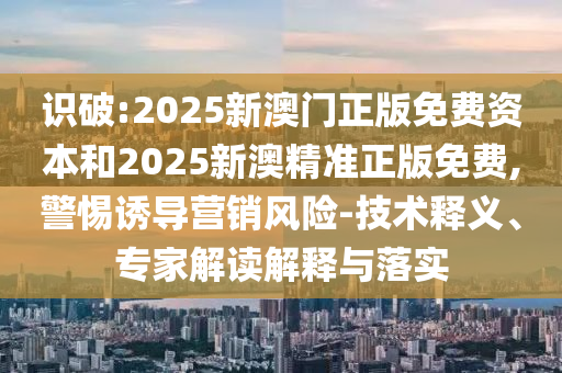 識(shí)破:2025新澳門(mén)正版免費(fèi)資本和2025新澳精準(zhǔn)正版免費(fèi),警惕誘導(dǎo)營(yíng)銷(xiāo)風(fēng)險(xiǎn)-技術(shù)釋義、專(zhuān)家解讀解釋與落實(shí)