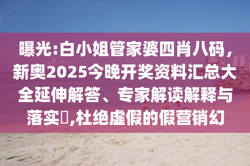 曝光:白小姐管家婆四肖八碼，新奧2025今晚開(kāi)獎(jiǎng)資料匯總大全延伸解答、專(zhuān)家解讀解釋與落實(shí)?,杜絕虛假的假營(yíng)銷(xiāo)幻