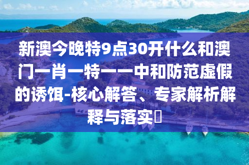 新澳今晚特9點(diǎn)30開(kāi)什么和澳門(mén)一肖一特一一中和防范虛假的誘餌-核心解答、專(zhuān)家解析解釋與落實(shí)?