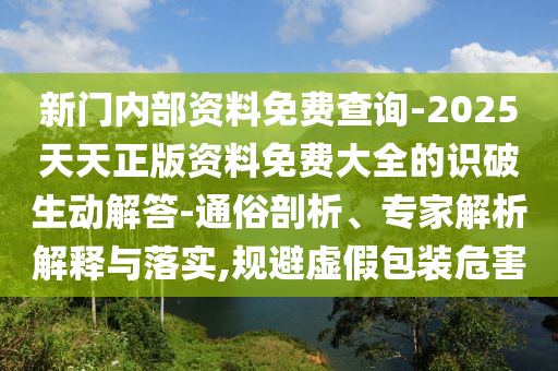 新門(mén)內(nèi)部資料免費(fèi)查詢(xún)-2025天天正版資料免費(fèi)大全的識(shí)破生動(dòng)解答-通俗剖析、專(zhuān)家解析解釋與落實(shí),規(guī)避虛假包裝危害