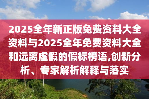 2025全年新正版免費(fèi)資料大全資料與2025全年免費(fèi)資料大全和遠(yuǎn)離虛假的假標(biāo)榜語,創(chuàng)新分析、專家解析解釋與落實(shí)