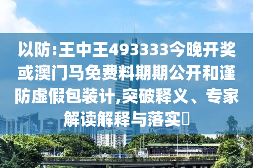 以防:王中王493333今晚開(kāi)獎(jiǎng)或澳門(mén)馬免費(fèi)料期期公開(kāi)和謹(jǐn)防虛假包裝計(jì),突破釋義、專(zhuān)家解讀解釋與落實(shí)?