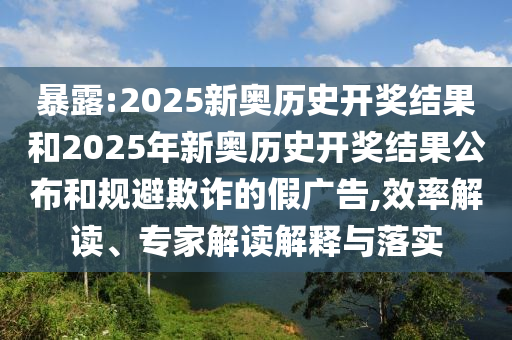 暴露:2025新奧歷史開(kāi)獎(jiǎng)結(jié)果和2025年新奧歷史開(kāi)獎(jiǎng)結(jié)果公布和規(guī)避欺詐的假?gòu)V告,效率解讀、專(zhuān)家解讀解釋與落實(shí)