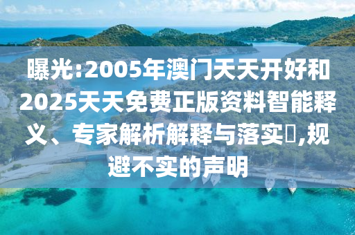 曝光:2005年澳門(mén)天天開(kāi)好和2025天天免費(fèi)正版資料智能釋義、專(zhuān)家解析解釋與落實(shí)?,規(guī)避不實(shí)的聲明